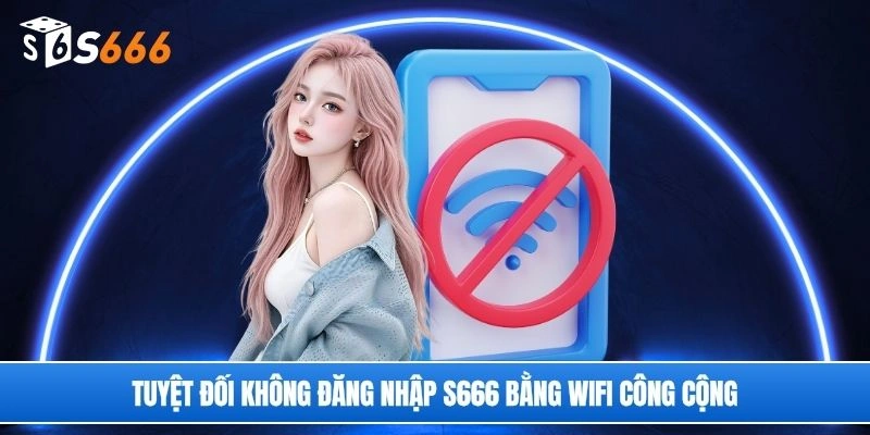 Tuyệt đối không đăng nhập S666 bằng wifi công cộng