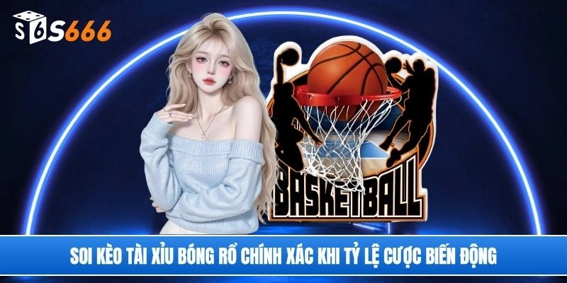 Soi kèo tài xỉu bóng rổ chính xác khi tỷ lệ cược biến động
