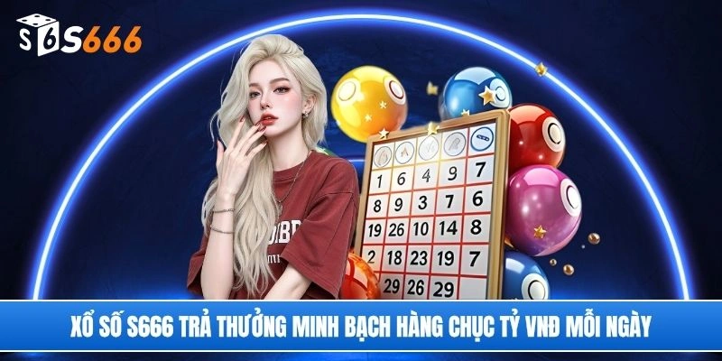 Xổ số S666 trả thưởng minh bạch hàng chục tỷ VNĐ mỗi ngày