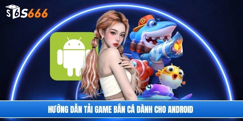 Hướng dẫn tải game bắn cá dành cho Android