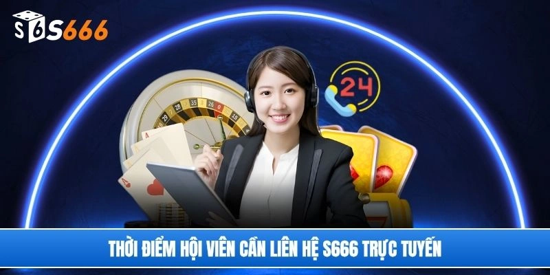 Thời điểm hội viên cần liên hệ S666 trực tuyến